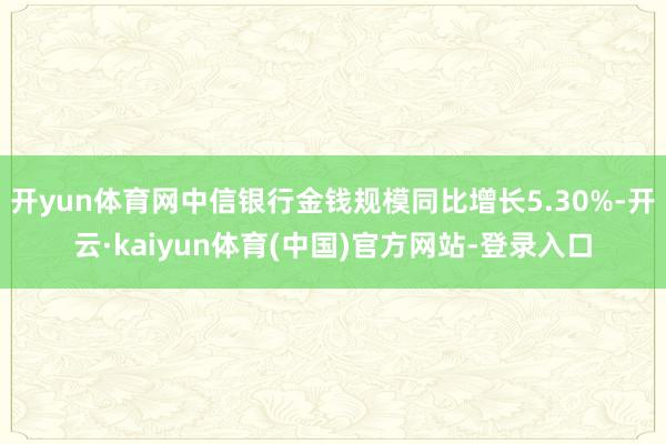 开yun体育网中信银行金钱规模同比增长5.30%-开云·kaiyun体育(中国)官方网站-登录入口