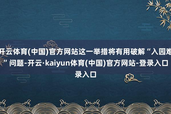 开云体育(中国)官方网站这一举措将有用破解“入园难”问题-开云·kaiyun体育(中国)官方网站-登录入口