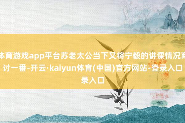 体育游戏app平台苏老太公当下又将宁毅的讲课情况商讨一番-开云·kaiyun体育(中国)官方网站-登录入口