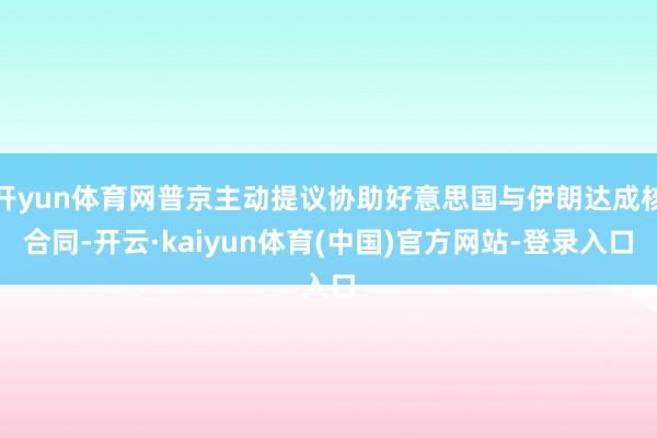 开yun体育网普京主动提议协助好意思国与伊朗达成核合同-开云·kaiyun体育(中国)官方网站-登录入口