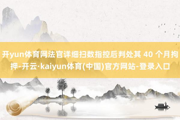 开yun体育网法官详细扫数指控后判处其 40 个月拘押-开云·kaiyun体育(中国)官方网站-登录入口