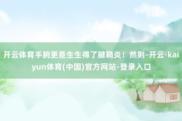 开云体育手腕更是生生得了腱鞘炎！然则-开云·kaiyun体育(中国)官方网站-登录入口