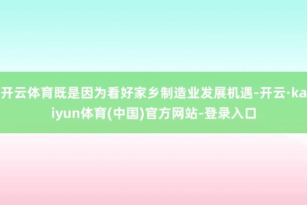 开云体育既是因为看好家乡制造业发展机遇-开云·kaiyun体育(中国)官方网站-登录入口
