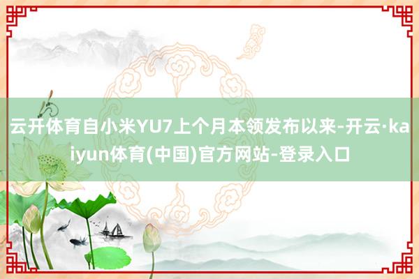 云开体育自小米YU7上个月本领发布以来-开云·kaiyun体育(中国)官方网站-登录入口