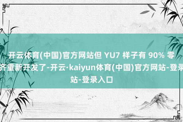 开云体育(中国)官方网站但 YU7 样子有 90% 零部件齐重新开发了-开云·kaiyun体育(中国)官方网站-登录入口