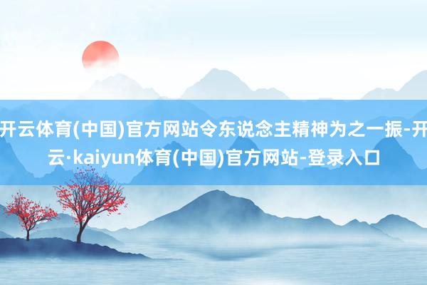 开云体育(中国)官方网站令东说念主精神为之一振-开云·kaiyun体育(中国)官方网站-登录入口