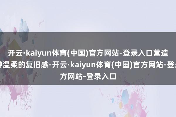 开云·kaiyun体育(中国)官方网站-登录入口营造出一种温柔的复旧感-开云·kaiyun体育(中国)官方网站-登录入口