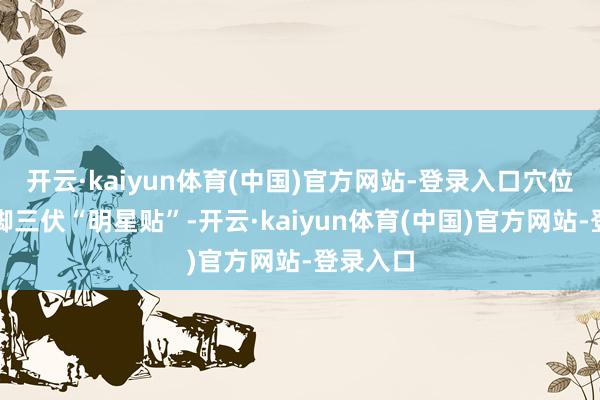 开云·kaiyun体育(中国)官方网站-登录入口穴位贴敷手脚三伏“明星贴”-开云·kaiyun体育(中国)官方网站-登录入口