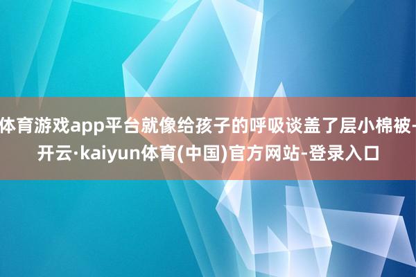 体育游戏app平台就像给孩子的呼吸谈盖了层小棉被-开云·kaiyun体育(中国)官方网站-登录入口