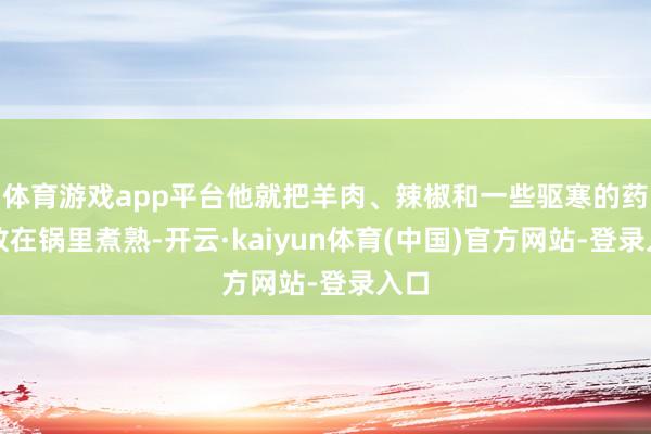 体育游戏app平台他就把羊肉、辣椒和一些驱寒的药材放在锅里煮熟-开云·kaiyun体育(中国)官方网站-登录入口