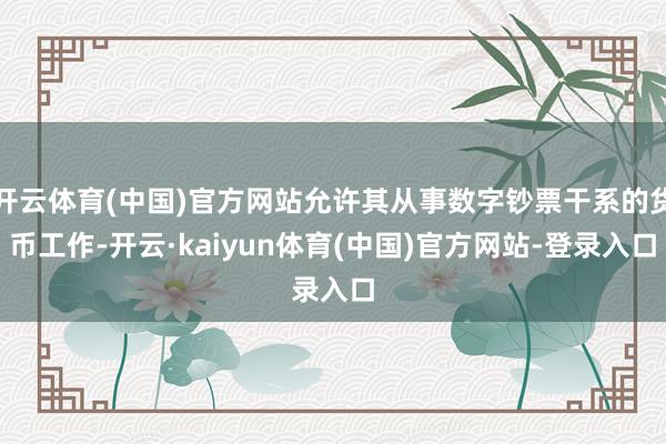 开云体育(中国)官方网站允许其从事数字钞票干系的货币工作-开云·kaiyun体育(中国)官方网站-登录入口