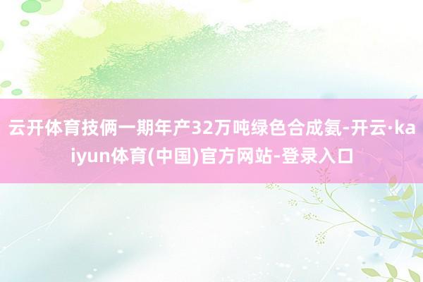云开体育技俩一期年产32万吨绿色合成氨-开云·kaiyun体育(中国)官方网站-登录入口