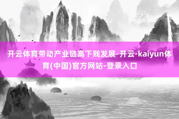 开云体育带动产业链高下贱发展-开云·kaiyun体育(中国)官方网站-登录入口