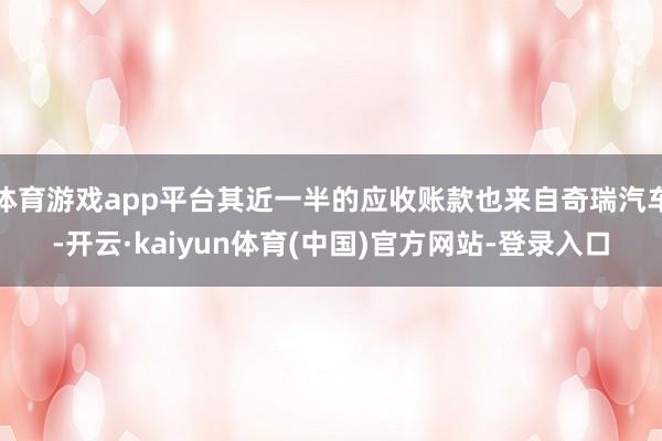 体育游戏app平台其近一半的应收账款也来自奇瑞汽车-开云·kaiyun体育(中国)官方网站-登录入口