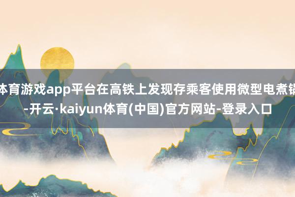 体育游戏app平台在高铁上发现存乘客使用微型电煮锅-开云·kaiyun体育(中国)官方网站-登录入口