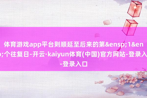 体育游戏app平台则顺延至后来的第&ensp;1&ensp;个往复日-开云·kaiyun体育(中国)官方网站-登录入口
