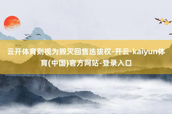 云开体育则视为毁灭回售选拔权-开云·kaiyun体育(中国)官方网站-登录入口