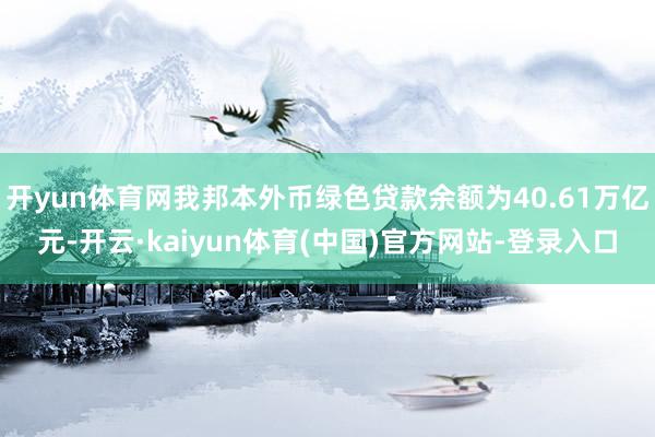 开yun体育网我邦本外币绿色贷款余额为40.61万亿元-开云·kaiyun体育(中国)官方网站-登录入口