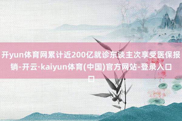 开yun体育网累计近200亿就诊东谈主次享受医保报销-开云·kaiyun体育(中国)官方网站-登录入口