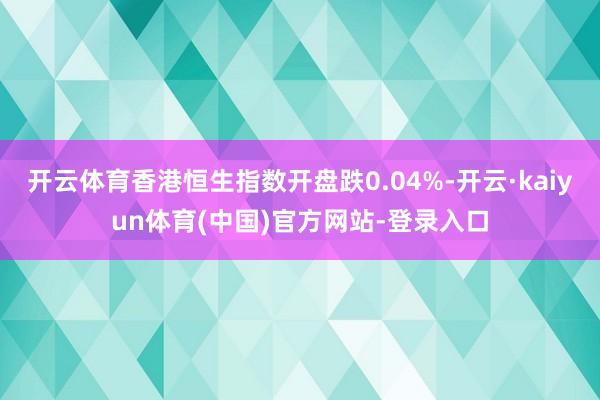 开云体育香港恒生指数开盘跌0.04%-开云·kaiyun体育(中国)官方网站-登录入口