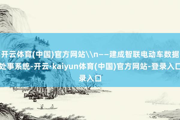 开云体育(中国)官方网站\n——建成智联电动车数据处事系统-开云·kaiyun体育(中国)官方网站-登录入口