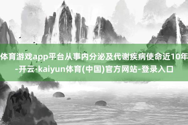 体育游戏app平台从事内分泌及代谢疾病使命近10年-开云·kaiyun体育(中国)官方网站-登录入口