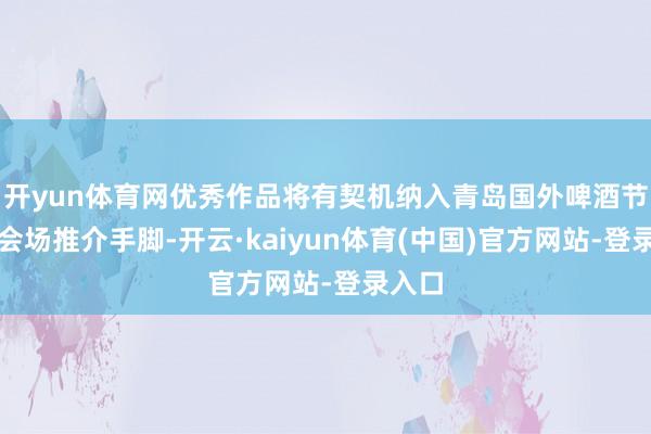 开yun体育网优秀作品将有契机纳入青岛国外啤酒节崂山会场推介手脚-开云·kaiyun体育(中国)官方网站-登录入口