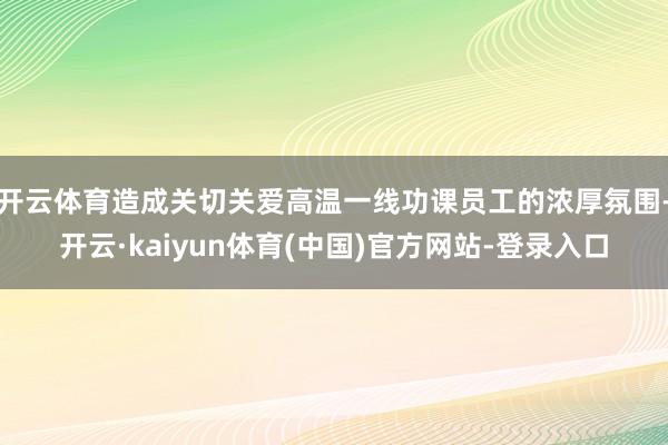 开云体育造成关切关爱高温一线功课员工的浓厚氛围-开云·kaiyun体育(中国)官方网站-登录入口