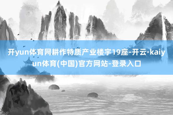 开yun体育网耕作特质产业楼宇19座-开云·kaiyun体育(中国)官方网站-登录入口