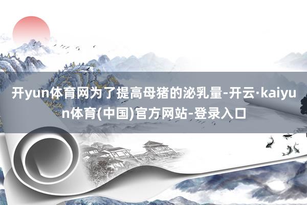 开yun体育网为了提高母猪的泌乳量-开云·kaiyun体育(中国)官方网站-登录入口