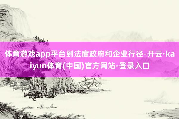 体育游戏app平台到法度政府和企业行径-开云·kaiyun体育(中国)官方网站-登录入口