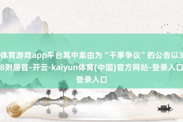 体育游戏app平台其中案由为“干事争议”的公告以38则居首-开云·kaiyun体育(中国)官方网站-登录入口