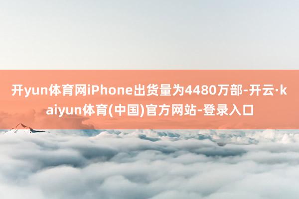 开yun体育网iPhone出货量为4480万部-开云·kaiyun体育(中国)官方网站-登录入口