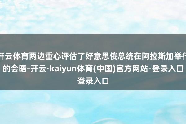 开云体育两边重心评估了好意思俄总统在阿拉斯加举行的会晤-开云·kaiyun体育(中国)官方网站-登录入口