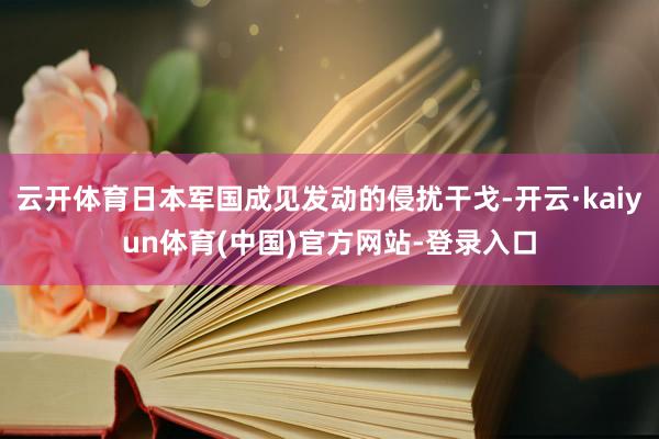云开体育日本军国成见发动的侵扰干戈-开云·kaiyun体育(中国)官方网站-登录入口