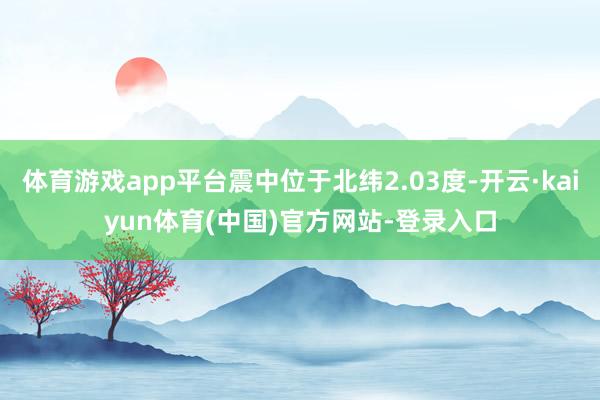 体育游戏app平台震中位于北纬2.03度-开云·kaiyun体育(中国)官方网站-登录入口