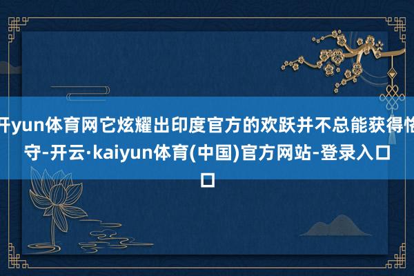 开yun体育网它炫耀出印度官方的欢跃并不总能获得恪守-开云·kaiyun体育(中国)官方网站-登录入口