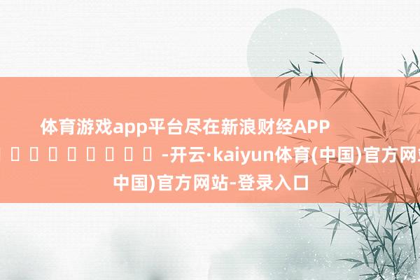 体育游戏app平台尽在新浪财经APP            													-开云·kaiyun体育(中国)官方网站-登录入口