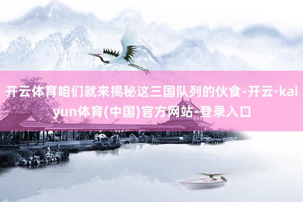 开云体育咱们就来揭秘这三国队列的伙食-开云·kaiyun体育(中国)官方网站-登录入口