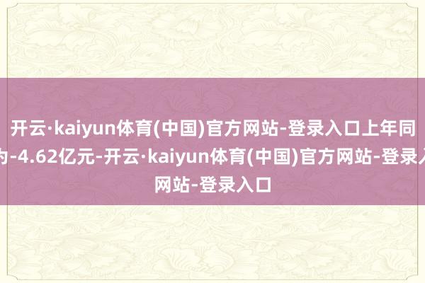 开云·kaiyun体育(中国)官方网站-登录入口上年同时为-4.62亿元-开云·kaiyun体育(中国)官方网站-登录入口