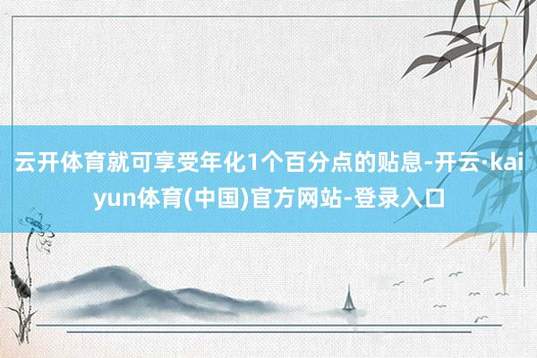 云开体育就可享受年化1个百分点的贴息-开云·kaiyun体育(中国)官方网站-登录入口