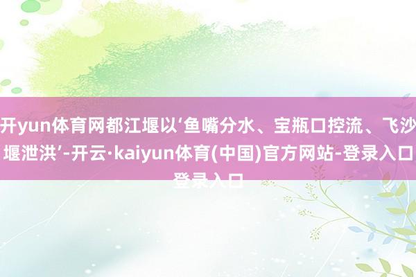 开yun体育网都江堰以‘鱼嘴分水、宝瓶口控流、飞沙堰泄洪’-开云·kaiyun体育(中国)官方网站-登录入口