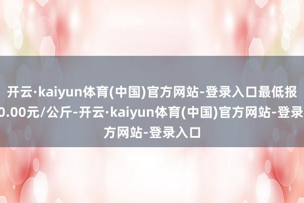 开云·kaiyun体育(中国)官方网站-登录入口最低报价40.00元/公斤-开云·kaiyun体育(中国)官方网站-登录入口