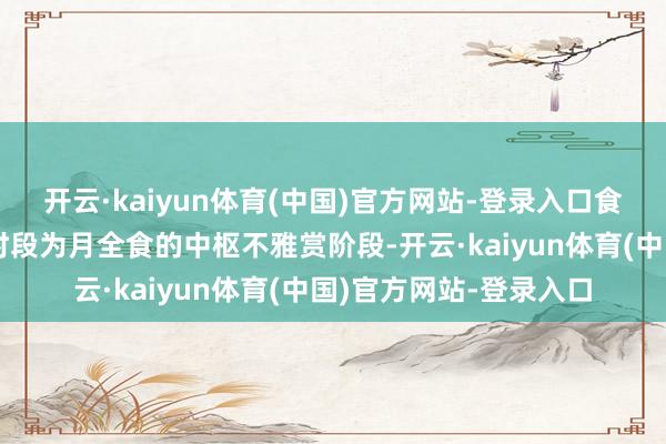 开云·kaiyun体育(中国)官方网站-登录入口食既到生光之间的这个时段为月全食的中枢不雅赏阶段-开云·kaiyun体育(中国)官方网站-登录入口