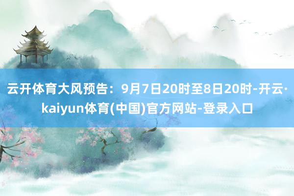 云开体育大风预告：9月7日20时至8日20时-开云·kaiyun体育(中国)官方网站-登录入口