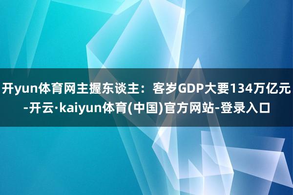 开yun体育网主握东谈主：客岁GDP大要134万亿元-开云·kaiyun体育(中国)官方网站-登录入口
