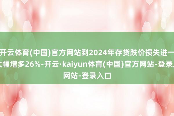 开云体育(中国)官方网站到2024年存货跌价损失进一步大幅增多26%-开云·kaiyun体育(中国)官方网站-登录入口