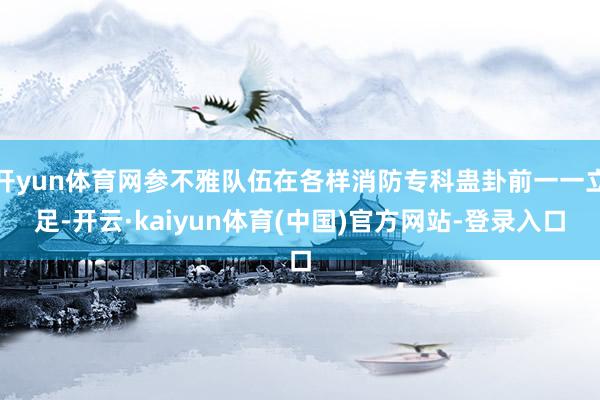 开yun体育网参不雅队伍在各样消防专科蛊卦前一一立足-开云·kaiyun体育(中国)官方网站-登录入口