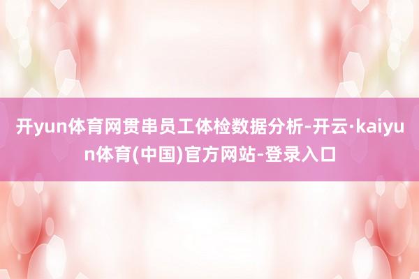 开yun体育网贯串员工体检数据分析-开云·kaiyun体育(中国)官方网站-登录入口