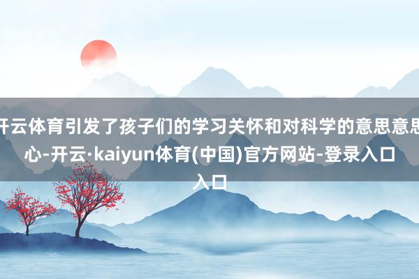 开云体育引发了孩子们的学习关怀和对科学的意思意思心-开云·kaiyun体育(中国)官方网站-登录入口
